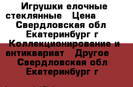 Игрушки елочные стеклянные › Цена ­ 100 - Свердловская обл., Екатеринбург г. Коллекционирование и антиквариат » Другое   . Свердловская обл.,Екатеринбург г.